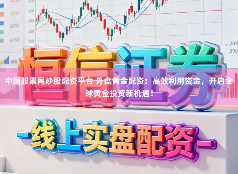 中国股票网炒股配资平台 外盘黄金配资：高效利用资金，开启全球黄金投资新机遇！