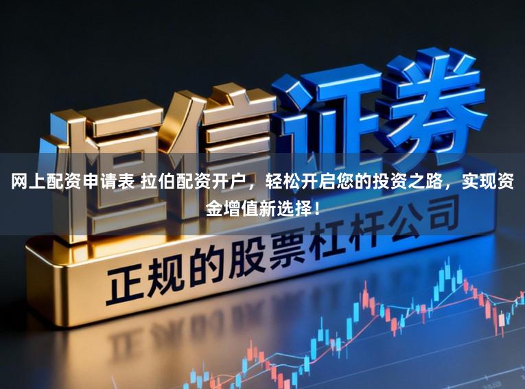 网上配资申请表 拉伯配资开户,轻松开启您的投资之路,实现资金增值新选择!