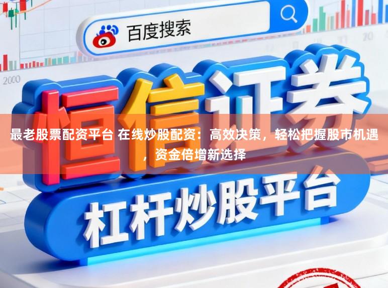 最老股票配资平台 在线炒股配资:高效决策,轻松把握股市机遇,资金倍增新选择