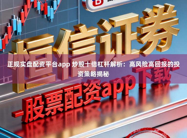 正规实盘配资平台app 炒股十倍杠杆解析:高风险高回报的投资策略揭秘