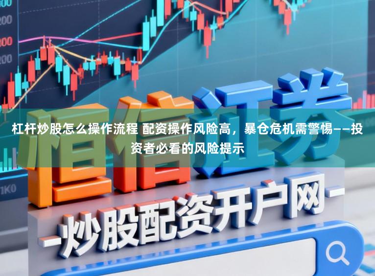 杠杆炒股怎么操作流程 配资操作风险高，暴仓危机需警惕——投资者必看的风险提示