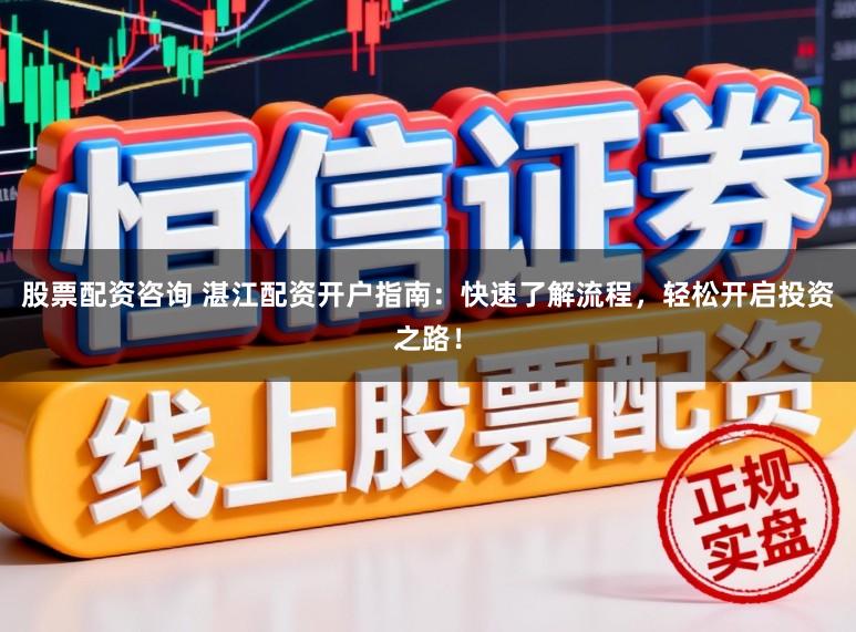 股票配资咨询 湛江配资开户指南：快速了解流程，轻松开启投资之路！