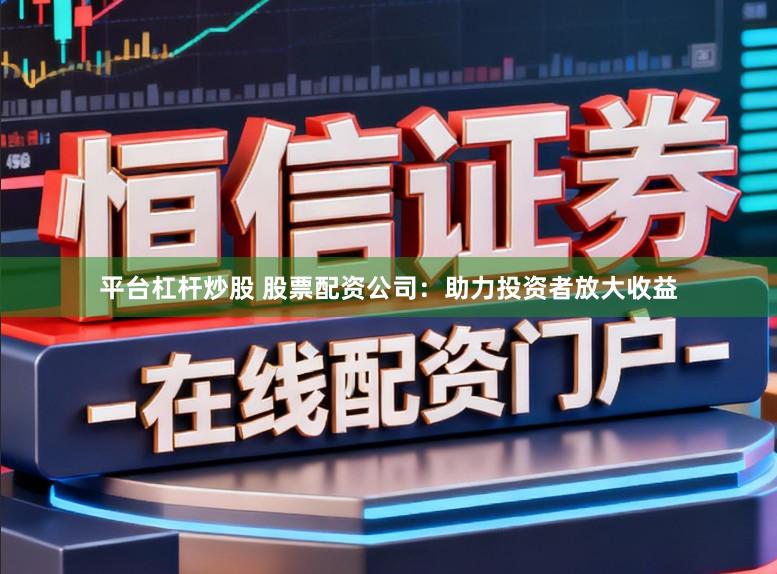 平台杠杆炒股 股票配资公司：助力投资者放大收益