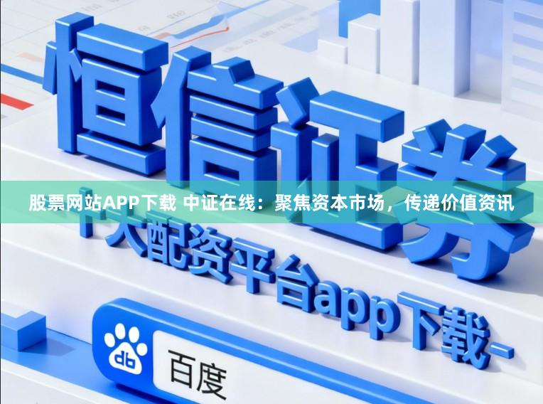 股票网站APP下载 中证在线:聚焦资本市场,传递价值资讯
