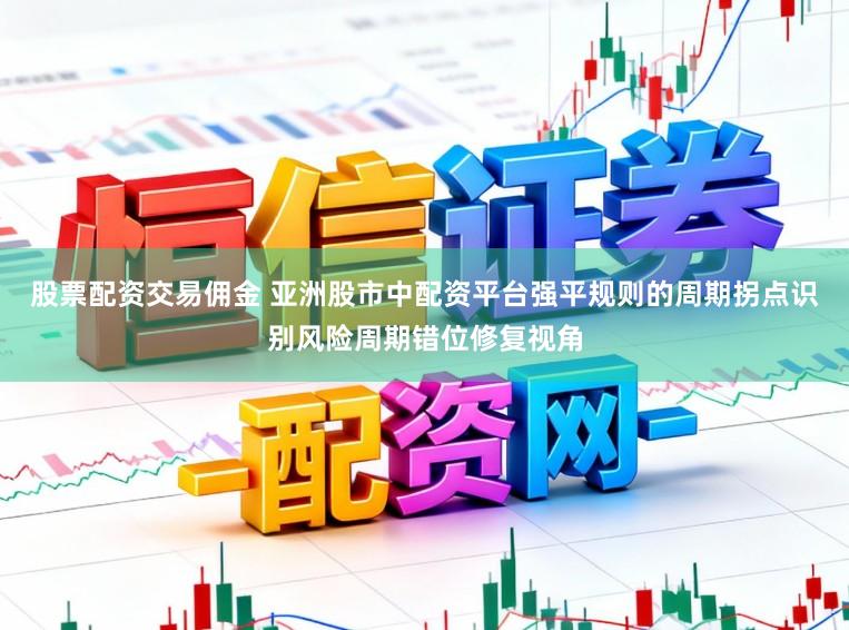股票配资交易佣金 亚洲股市中配资平台强平规则的周期拐点识别风险周期错位修复视角