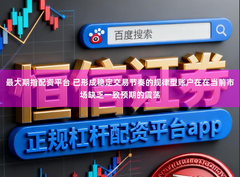 最大期指配资平台 已形成稳定交易节奏的规律型账户在在当前市场缺乏一致预期的震荡