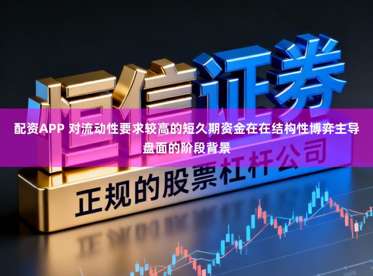 配资APP 对流动性要求较高的短久期资金在在结构性博弈主导盘面的阶段背景