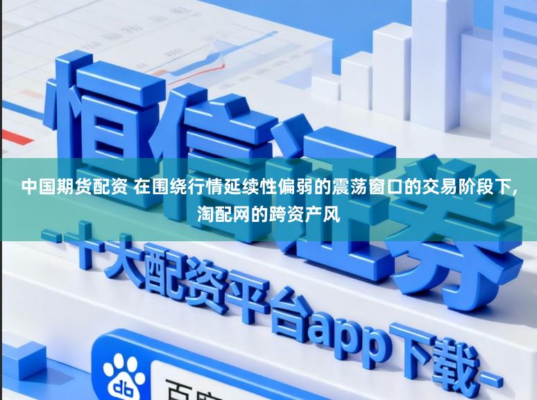 中国期货配资 在围绕行情延续性偏弱的震荡窗口的交易阶段下，淘配网的跨资产风