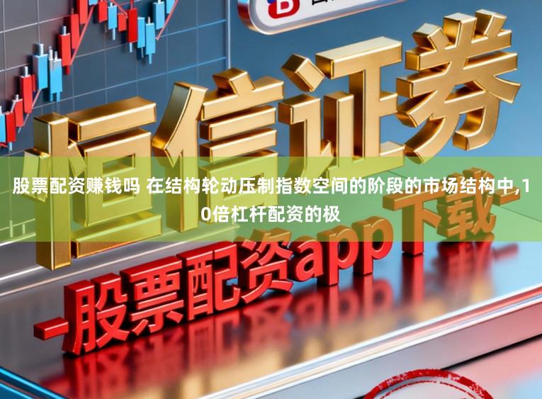 股票配资赚钱吗 在结构轮动压制指数空间的阶段的市场结构中，10倍杠杆配资的极