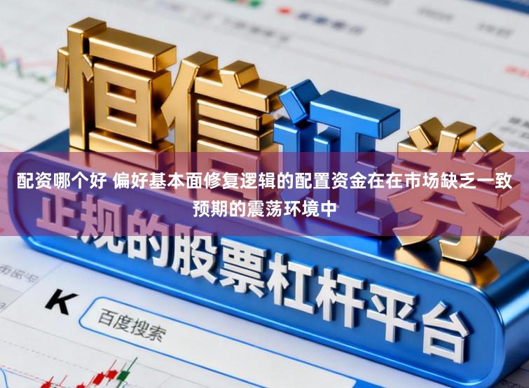 配资哪个好 偏好基本面修复逻辑的配置资金在在市场缺乏一致预期的震荡环境中