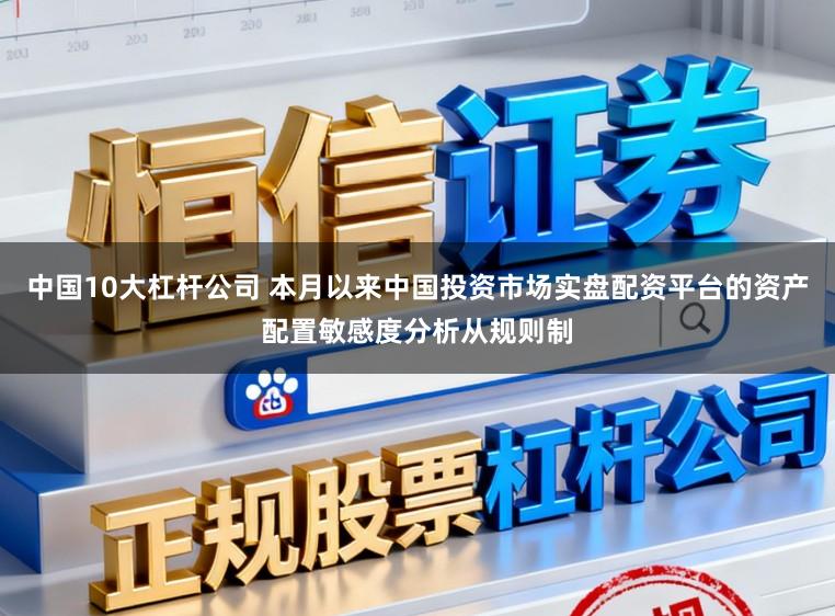 中国10大杠杆公司 本月以来中国投资市场实盘配资平台的资产配置敏感度分析从规则制