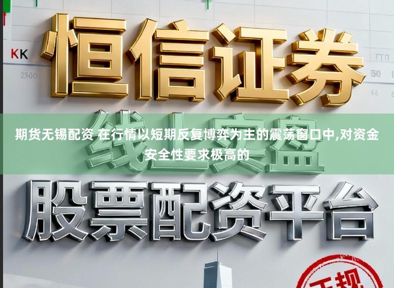期货无锡配资 在行情以短期反复博弈为主的震荡窗口中，对资金安全性要求极高的