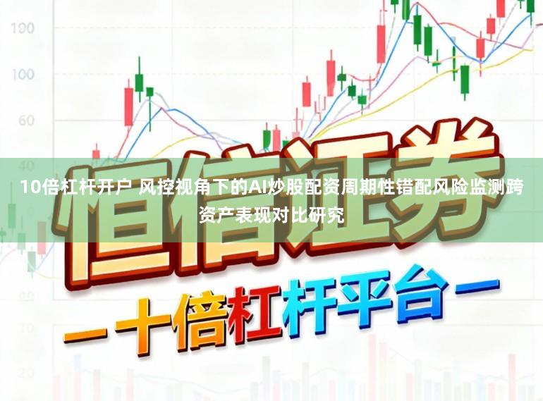 10倍杠杆开户 风控视角下的AI炒股配资周期性错配风险监测跨资产表现对比研究