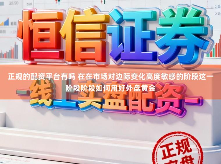 正规的配资平台有吗 在在市场对边际变化高度敏感的阶段这一阶段阶段如何用好外盘黄金