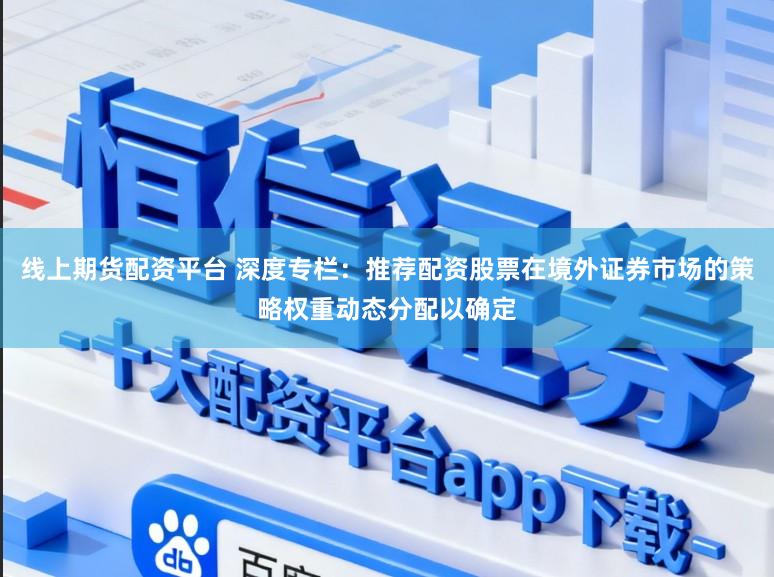 线上期货配资平台 深度专栏:推荐配资股票在境外证券市场的策略权重动态分配以确定