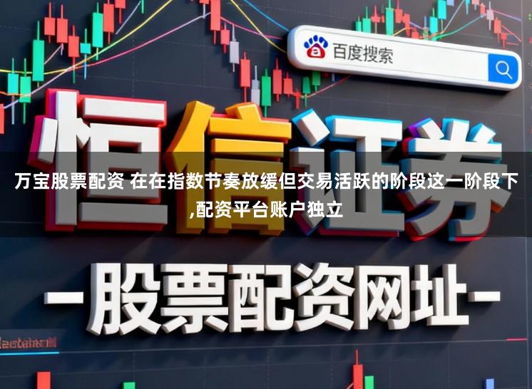 万宝股票配资 在在指数节奏放缓但交易活跃的阶段这一阶段下,配资平台账户独立