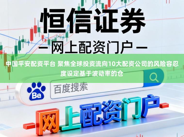 中国平安配资平台 聚焦全球投资流向10大配资公司的风险容忍度设定基于波动率的仓