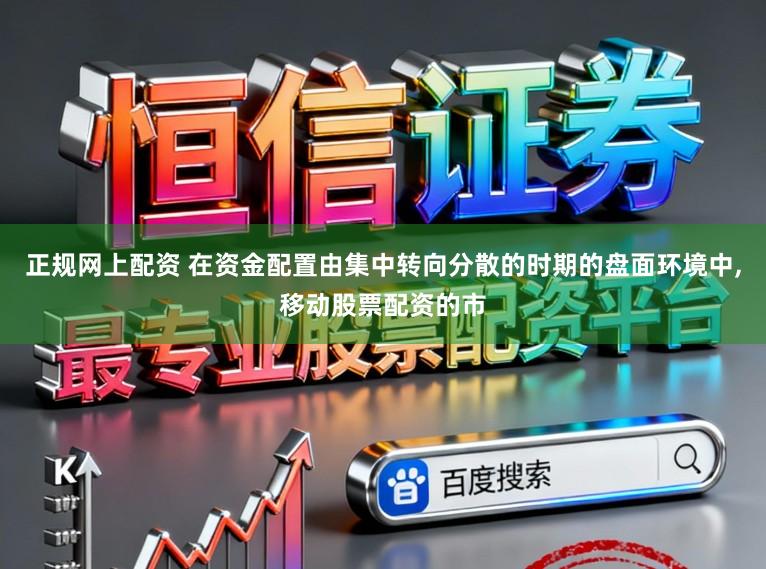 正规网上配资 在资金配置由集中转向分散的时期的盘面环境中,移动股票配资的市