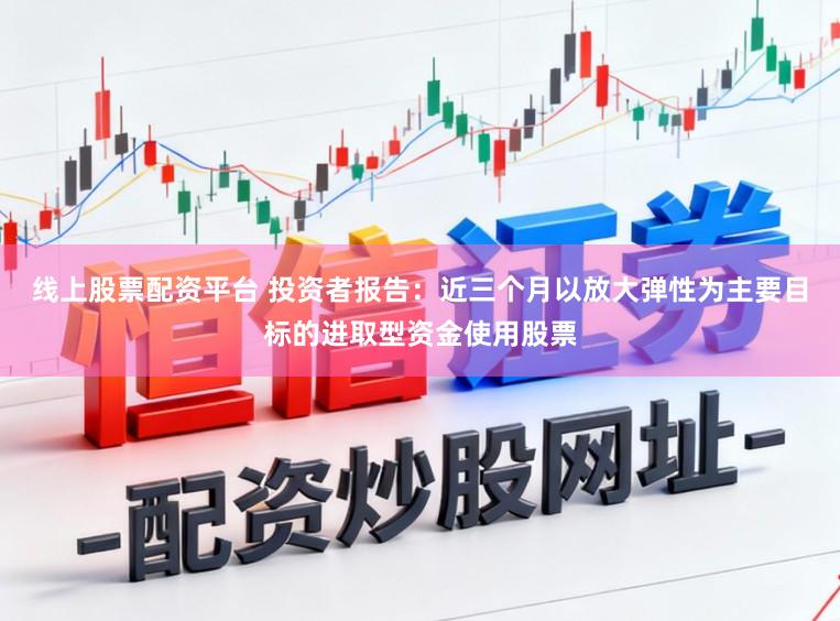 线上股票配资平台 投资者报告：近三个月以放大弹性为主要目标的进取型资金使用股票