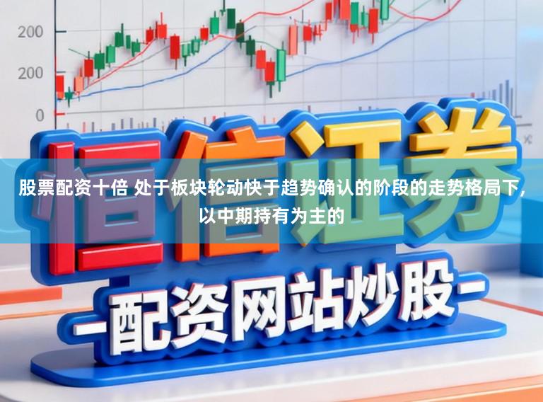 股票配资十倍 处于板块轮动快于趋势确认的阶段的走势格局下,以中期持有为主的