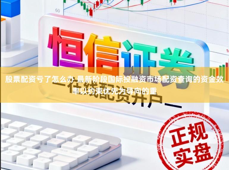 股票配资亏了怎么办 最新阶段国际投融资市场配资查询的资金效率以约束优先为导向的重