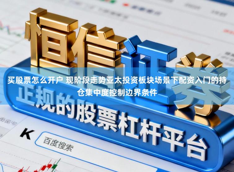 买股票怎么开户 现阶段走势亚太投资板块场景下配资入门的持仓集中度控制边界条件