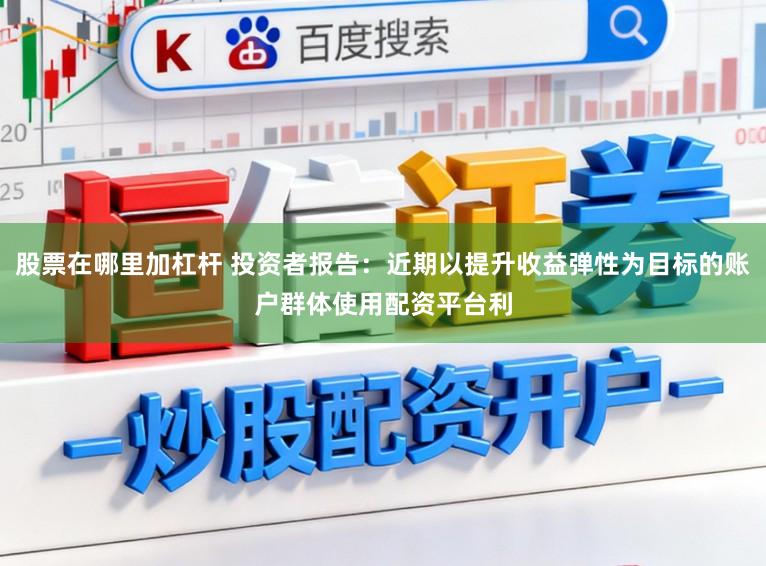 股票在哪里加杠杆 投资者报告：近期以提升收益弹性为目标的账户群体使用配资平台利