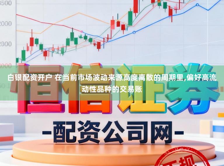 白银配资开户 在当前市场波动来源高度离散的周期里，偏好高流动性品种的交易账