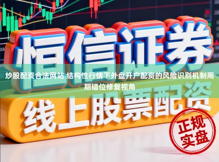 炒股配资合法网站 结构性行情下外盘开户配资的风险识别机制周期错位修复视角
