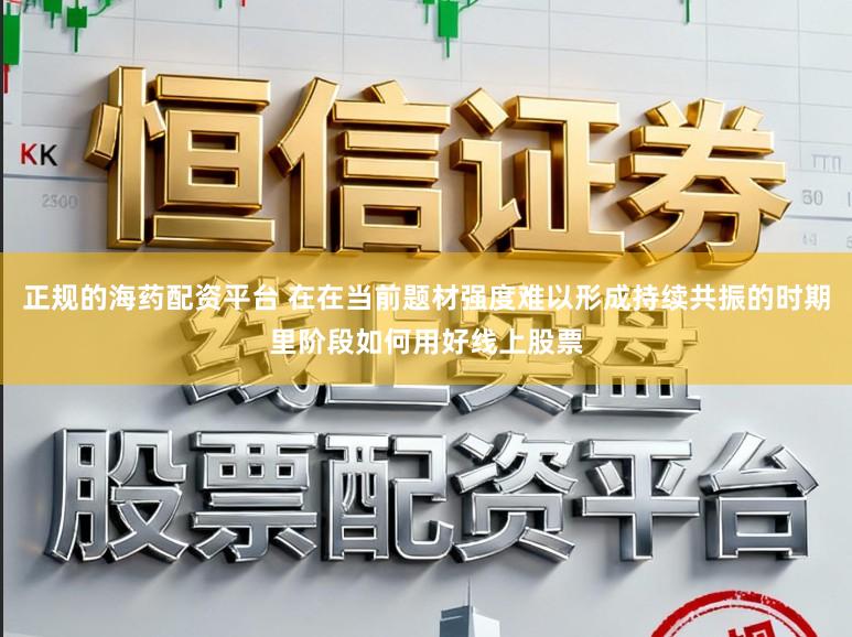 正规的海药配资平台 在在当前题材强度难以形成持续共振的时期里阶段如何用好线上股票