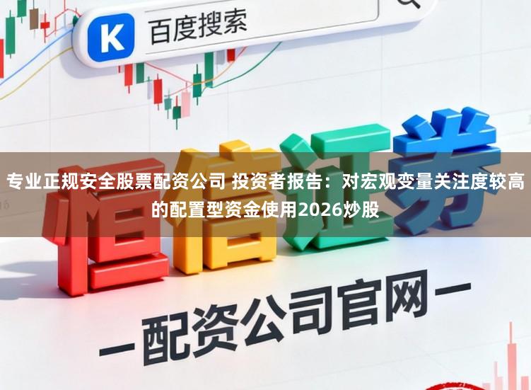 专业正规安全股票配资公司 投资者报告：对宏观变量关注度较高的配置型资金使用2026炒股