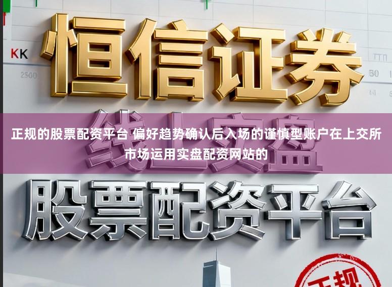 正规的股票配资平台 偏好趋势确认后入场的谨慎型账户在上交所市场运用实盘配资网站的