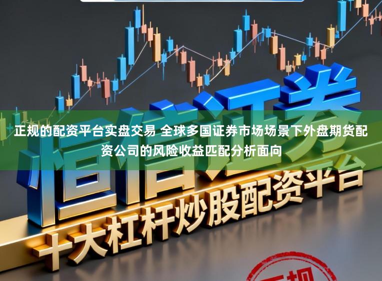 正规的配资平台实盘交易 全球多国证券市场场景下外盘期货配资公司的风险收益匹配分析面向
