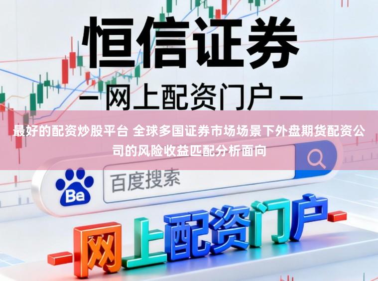 最好的配资炒股平台 全球多国证券市场场景下外盘期货配资公司的风险收益匹配分析面向