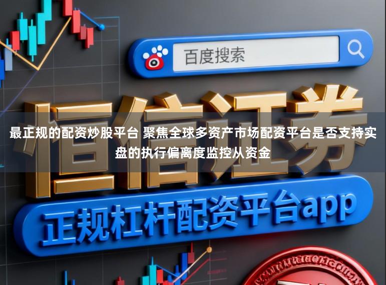 最正规的配资炒股平台 聚焦全球多资产市场配资平台是否支持实盘的执行偏离度监控从资金