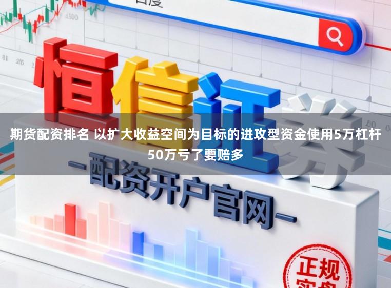 期货配资排名 以扩大收益空间为目标的进攻型资金使用5万杠杆50万亏了要赔多