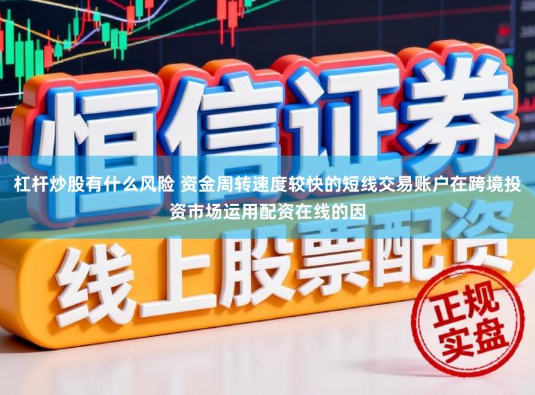 杠杆炒股有什么风险 资金周转速度较快的短线交易账户在跨境投资市场运用配资在线的因