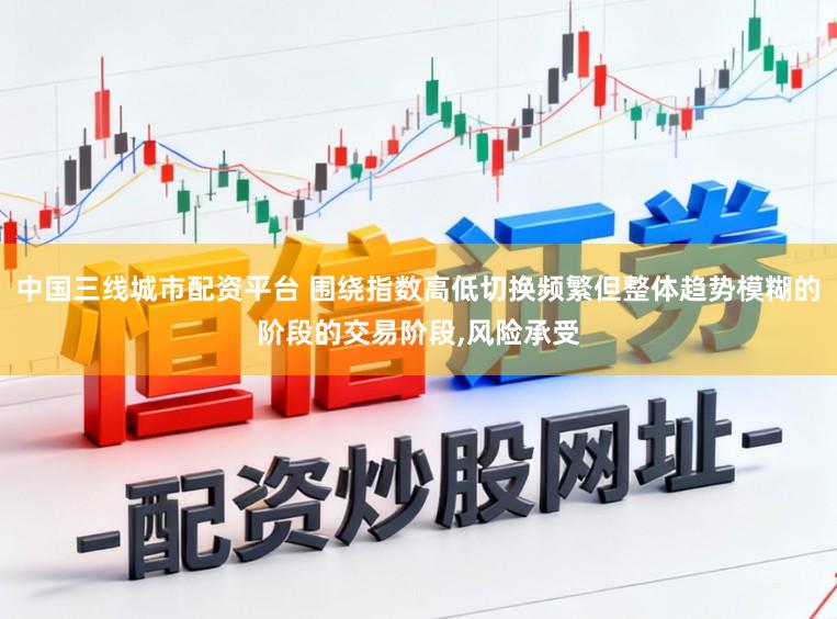 中国三线城市配资平台 围绕指数高低切换频繁但整体趋势模糊的阶段的交易阶段，风险承受