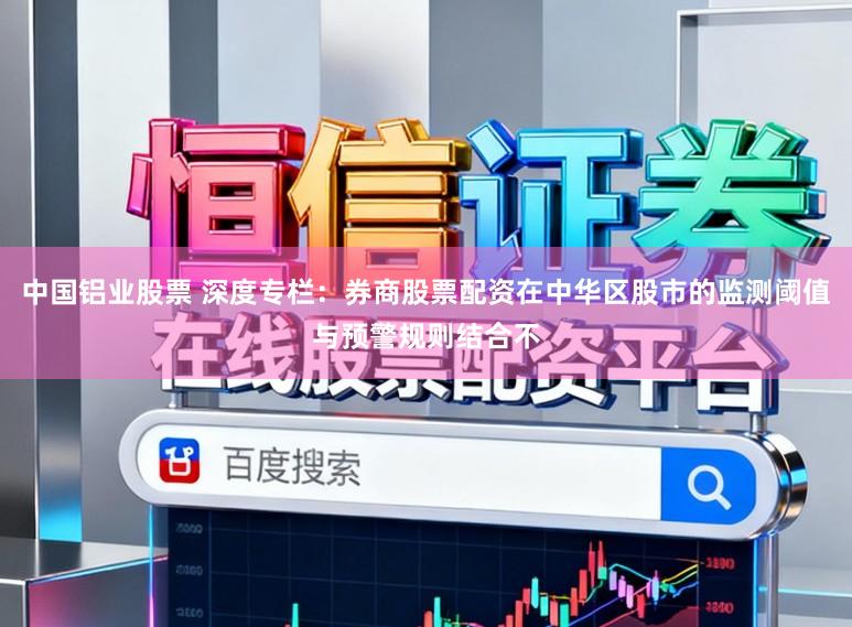 中国铝业股票 深度专栏：券商股票配资在中华区股市的监测阈值与预警规则结合不