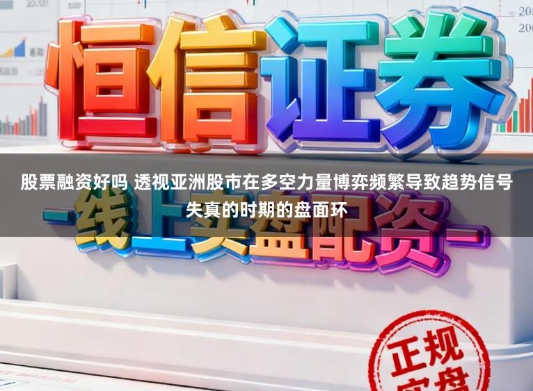 股票融资好吗 透视亚洲股市在多空力量博弈频繁导致趋势信号失真的时期的盘面环