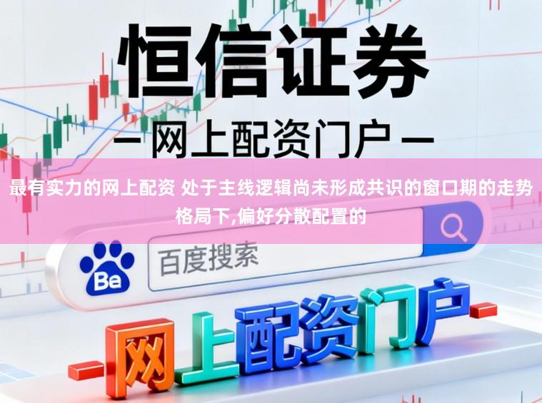 最有实力的网上配资 处于主线逻辑尚未形成共识的窗口期的走势格局下,偏好分散配置的