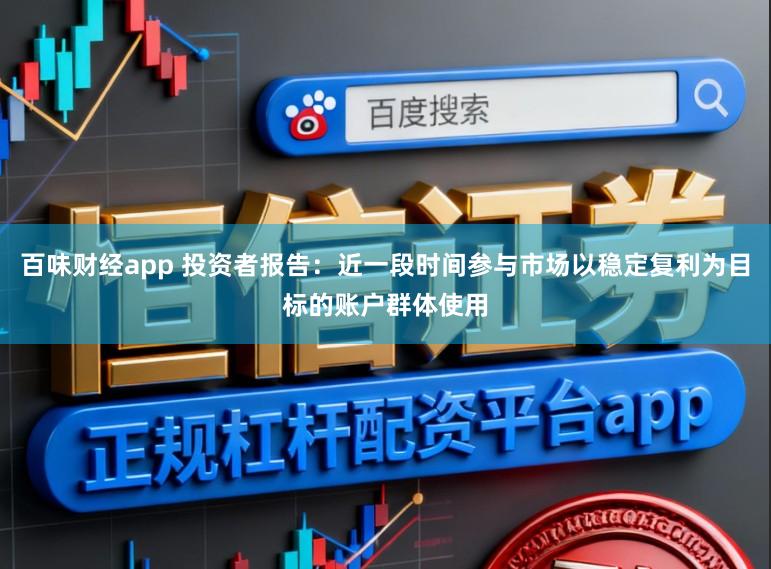 百味财经app 投资者报告：近一段时间参与市场以稳定复利为目标的账户群体使用