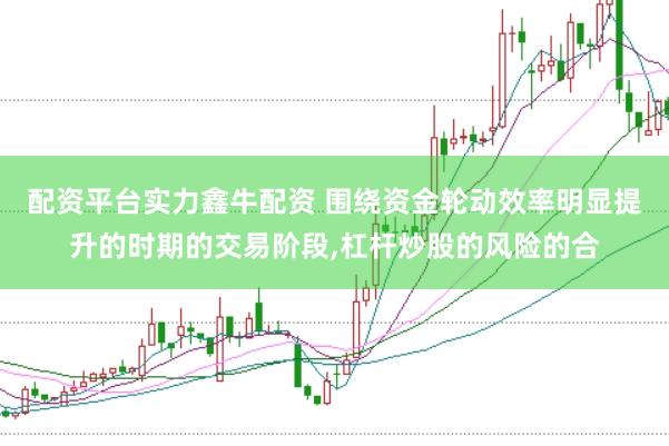 配资平台实力鑫牛配资 围绕资金轮动效率明显提升的时期的交易阶段，杠杆炒股的风险的合