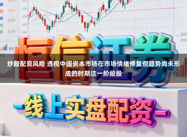 炒股配资风险 透视中国资本市场在市场情绪修复但趋势尚未形成的时期这一阶段股