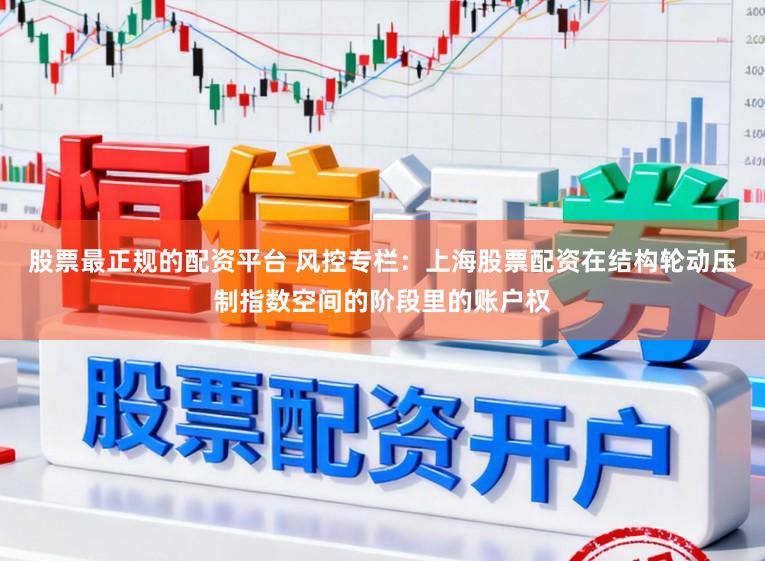 股票最正规的配资平台 风控专栏:上海股票配资在结构轮动压制指数空间的阶段里的账户权