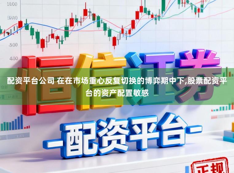 配资平台公司 在在市场重心反复切换的博弈期中下,股票配资平台的资产配置敏感