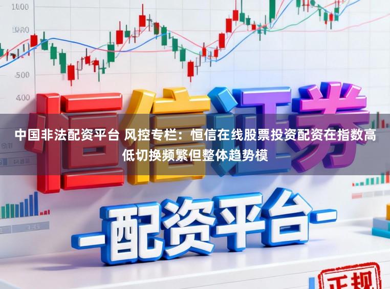 中国非法配资平台 风控专栏：恒信在线股票投资配资在指数高低切换频繁但整体趋势模