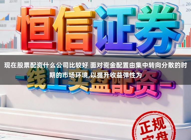 现在股票配资什么公司比较好 面对资金配置由集中转向分散的时期的市场环境，以提升收益弹性为