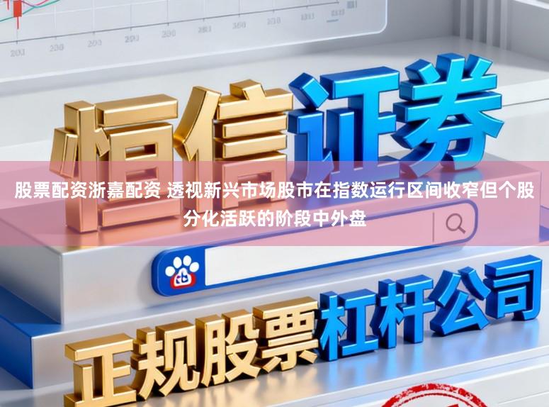 股票配资浙嘉配资 透视新兴市场股市在指数运行区间收窄但个股分化活跃的阶段中外盘