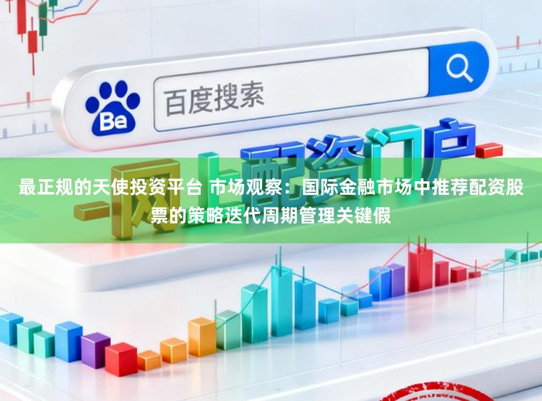 最正规的天使投资平台 市场观察：国际金融市场中推荐配资股票的策略迭代周期管理关键假